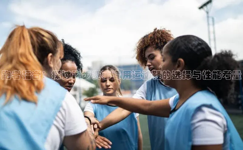 跑者福音：探讨跑步赛事专用运动鞋的选择与性能考量